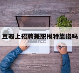 仁寿豆瓣上雇用兼职模特靠谱吗的简单介绍