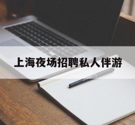 仁寿上海夜场雇用私家伴游(上海雇用高端伴游一天20万)