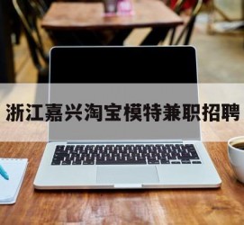 仁寿浙江嘉兴淘宝模特兼职雇用(浙江嘉兴淘宝模特兼职雇用信息)
