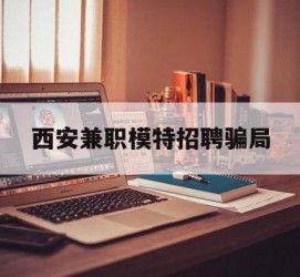 仁寿西安兼职模特雇用圈套(西安的雇用模特是实的吗)