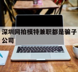 仁寿深圳网拍模特兼职都是骗子公司(雇用网拍模特是实是假)