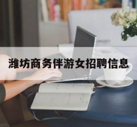 仁寿潍坊商务伴游女雇用信息的简单介绍