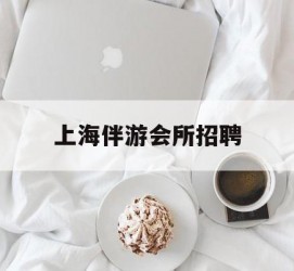 仁寿上海伴游会所雇用(上海伴游雇用月入20)