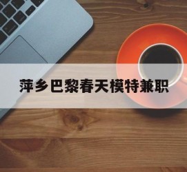 仁寿萍乡巴黎春天模特兼职(萍乡巴黎春天模特兼职雇用)