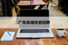 仁寿广州高端伴游雇用(广州私家助理伴游雇用)