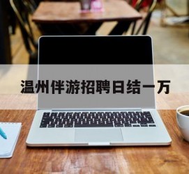 仁寿包罗温州伴游雇用日结一万的词条