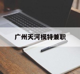 仁寿广州天河模特兼职(广州天河区雇用模特)