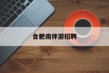 仁寿合肥南伴游雇用(合肥导游雇用信息)
