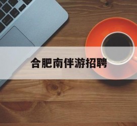 仁寿合肥南伴游雇用(合肥导游雇用信息)