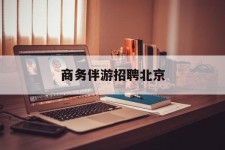 仁寿商务伴游雇用北京(北京旅游公司雇用伴游)