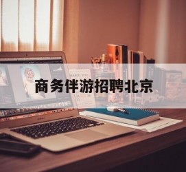 仁寿商务伴游雇用北京(北京旅游公司雇用伴游)