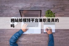 仁寿网站拍模特平台兼职是实的吗(网站拍模特平台兼职是实的吗吗)