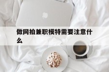 仁寿做网拍兼职模特需要留意什么(做网拍模特好欠好)