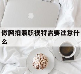 仁寿做网拍兼职模特需要留意什么(做网拍模特好欠好)