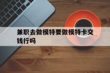 仁寿关于兼职去做模特要做模特卡交钱行吗的信息