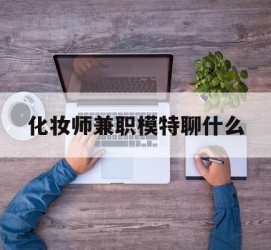 仁寿化装师兼职模特聊什么(兼职化装师怎么样)